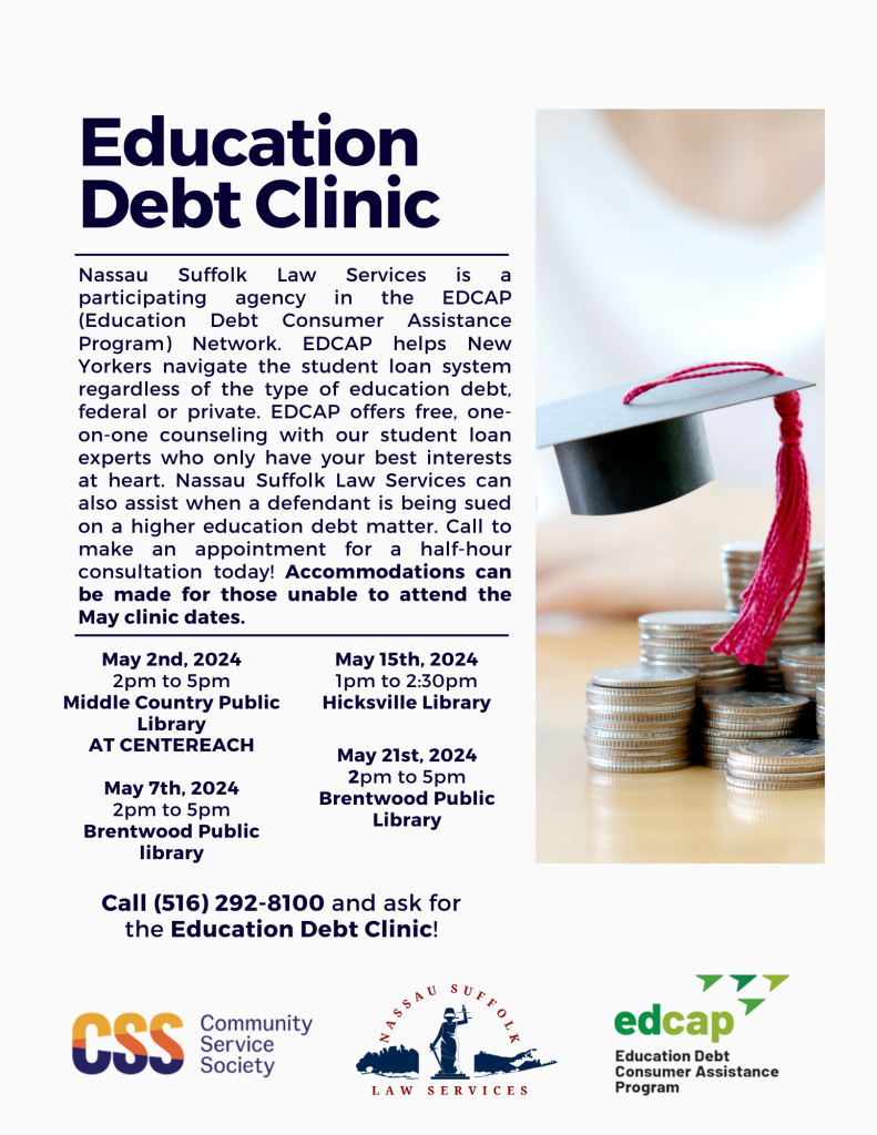Our Education Debt Clinic will be open on May 2nd from 2pm to 5pm at the Centereach Public Library, on May 7th and 21st from 2pm to 5pm at the Brentwood Public Library and on May 15th from 1pm to 2:30pm at the Hicksville Public Library. 